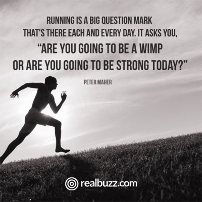 Running is the big question mark that's there each and every day. It asks you, "Are you going to be a wimp today or are you going to be strong today?"