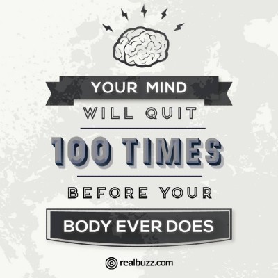 Your mind will quit 100 times before your body ever does