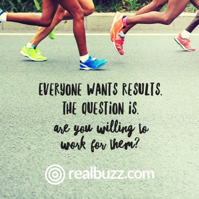 Everyone wants results. The question is, are you willing to work for them?