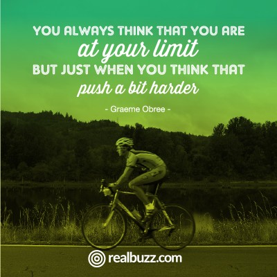 You always think that you are at your limit but just when you think that, push a bit harder. Graeme Obree