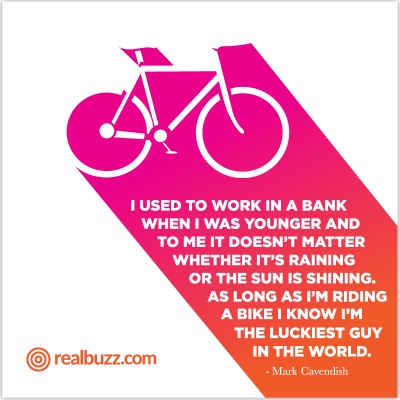 I used to work in a bank when I was younger and to me, it doesn't matter whether it's raining or the sun is shining. As long as I'm riding a bike I know I'm the luckiest guy in the world. Mark Cavendish