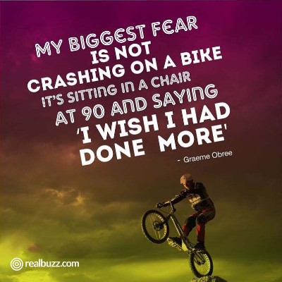 My biggest fear is not crashing on a bike. It's sitting in a chair at 90 and saying 'I wish I had done more'. Graeme Obree