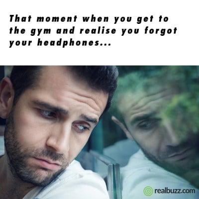 That moment when you get to the gym and realise you forgot your headphones